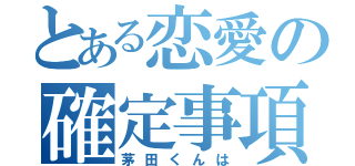 とある恋愛の確定事項（茅田くんは）