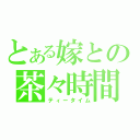 とある嫁との茶々時間（ティータイム）