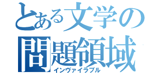 とある文学の問題領域（インヴァイラブル）