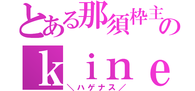 とある那須枠主のｋｉｎｅｎｎ（＼ハゲナス／）