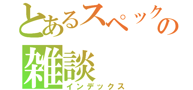 とあるスペックの雑談（インデックス）