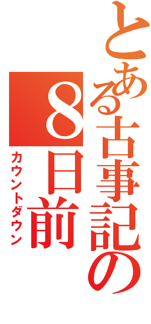 とある古事記の８日前（カウントダウン）