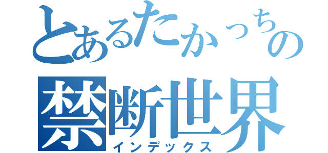 とあるたかっちの禁断世界（インデックス）