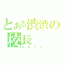 とある渋渋の校長（たむてつ）