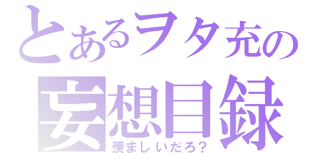 とあるヲタ充の妄想目録（羨ましいだろ？）