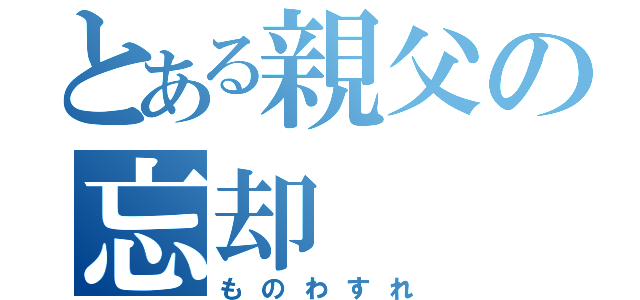 とある親父の忘却（ものわすれ）