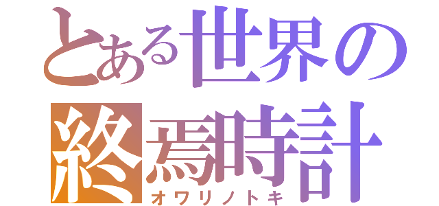 とある世界の終焉時計（オワリノトキ）