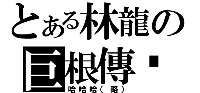 とある林龍の巨根傳說（哈哈哈（略））