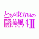 とある東方厨の齋藤風斗Ⅱ（学校生活）