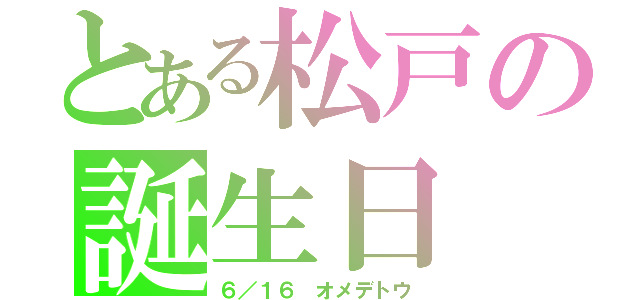 とある松戸の誕生日（６／１６ オメデトウ）