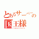 とあるサーバーの国王様（ｔａｋａｔｒｏｎｉｘ）