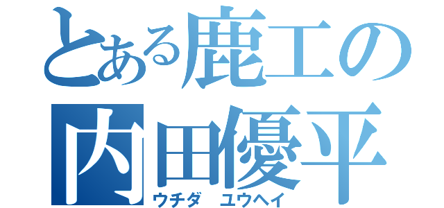 とある鹿工の内田優平（ウチダ ユウヘイ）