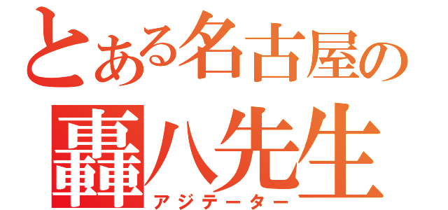 とある名古屋の轟八先生（アジテーター）