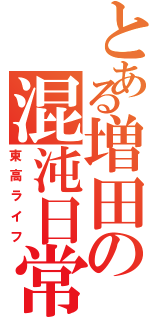 とある増田の混沌日常（東高ライフ）