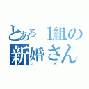 とある１組の新婚さん（Ｊ Ｋ）