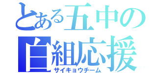 とある五中の白組応援団（サイキョウチーム）