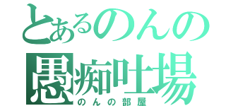 とあるのんの愚痴吐場（のんの部屋）