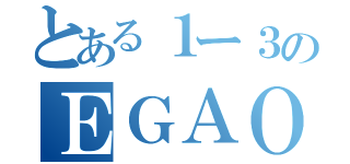 とある１ー３のＥＧＡＯ（）