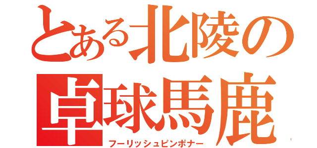 とある北陵の卓球馬鹿（フーリッシュピンポナー）