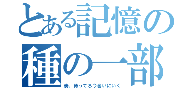 とある記憶の種の一部（奏、待ってろ今会いにいく）