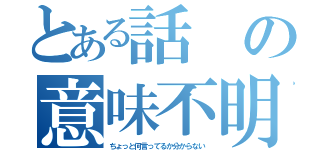 とある話の意味不明（ちょっと何言ってるか分からない）