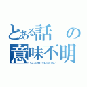 とある話の意味不明（ちょっと何言ってるか分からない）