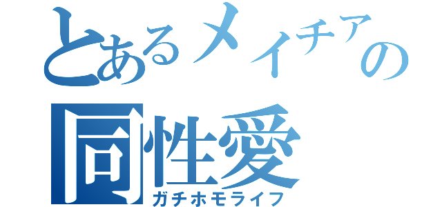 とあるメイチアの同性愛（ガチホモライフ）