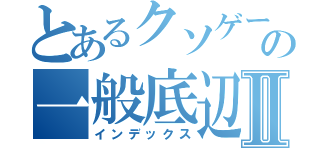 とあるクソゲーの一般底辺Ⅱ（インデックス）