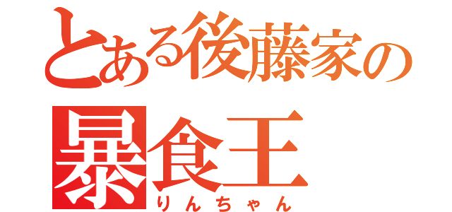 とある後藤家の暴食王（りんちゃん）