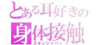 とある耳好きの身体接触（スキンシッパー）