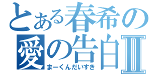 とある春希の愛の告白Ⅱ（まーくんだいすき）