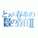 とある春希の愛の告白Ⅱ（まーくんだいすき）