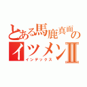 とある馬鹿真面目のイツメンⅡ（インデックス）