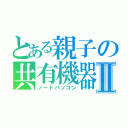 とある親子の共有機器Ⅱ（ノートパソコン）