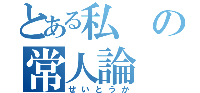 とある私の常人論（せいとうか）