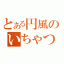 とある円風のいちゃつき（）