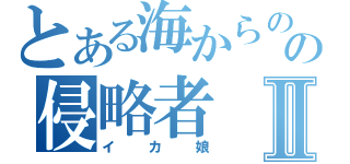 とある海からのの侵略者Ⅱ（イカ娘）