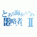 とある海からのの侵略者Ⅱ（イカ娘）