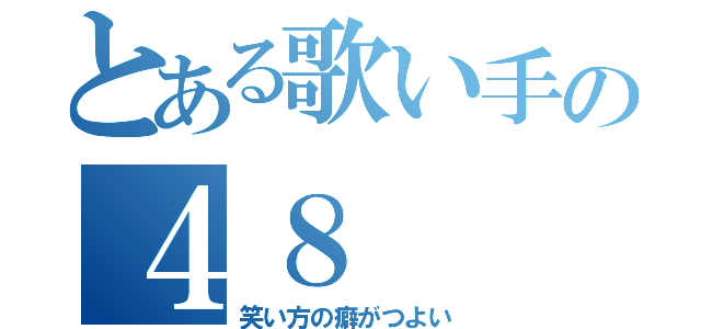 とある歌い手の４８（笑い方の癖がつよい）