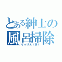 とある紳士の風呂掃除（せっけん（仮））