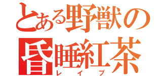 とある野獣の昏睡紅茶（レイプ）