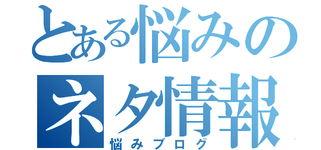 とある悩みのネタ情報ブログ（悩みブログ）