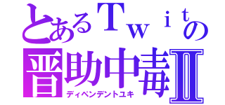 とあるＴｗｉｔｔｅｒの晋助中毒者Ⅱ（ディペンデントユキ）