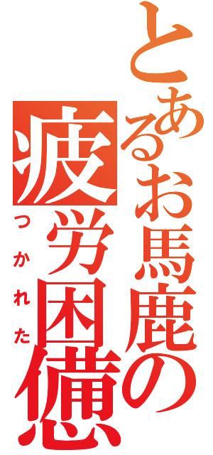 とあるお馬鹿の疲労困憊（つかれた）