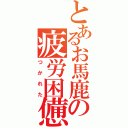 とあるお馬鹿の疲労困憊（つかれた）