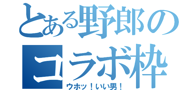 とある野郎のコラボ枠（ウホッ！いい男！）