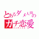 とあるダメ人間のガチ恋愛（インデックス）