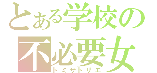 とある学校の不必要女（トミサトリエ）