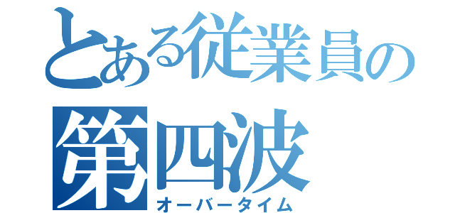 とある従業員の第四波（オーバータイム）