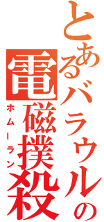 とあるバラウルの電磁撲殺砲（ホムーラン）